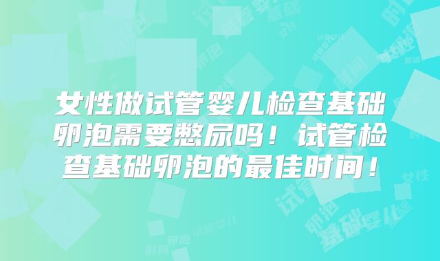 女性做试管婴儿检查基础卵泡需要憋尿吗！试管检查基础卵泡的最佳时间！