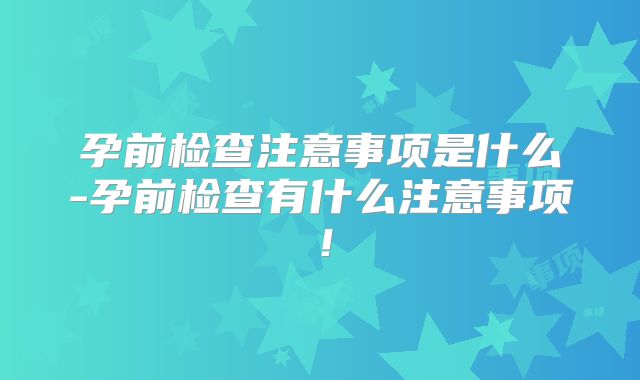 孕前检查注意事项是什么-孕前检查有什么注意事项!
