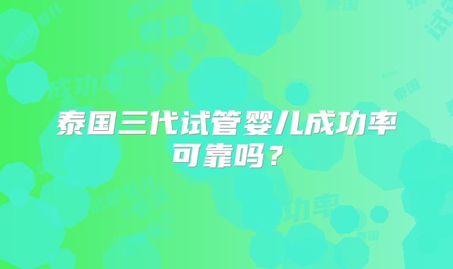 泰国三代试管婴儿成功率可靠吗?