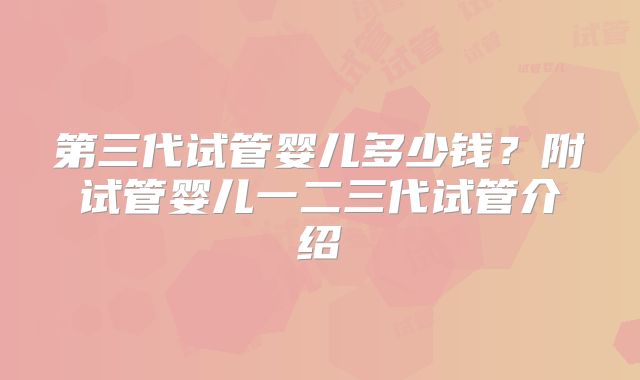 第三代试管婴儿多少钱?附试管婴儿一二三代试管介绍