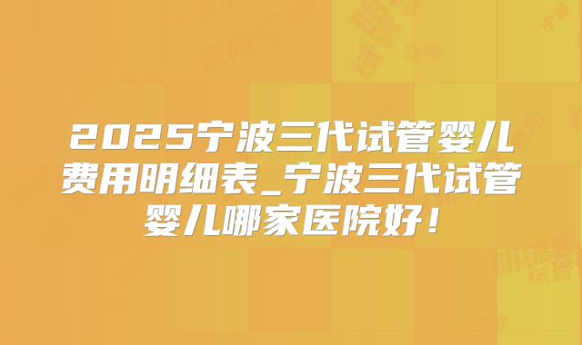 2025宁波三代试管婴儿费用明细表_宁波三代试管婴儿哪家医院好！
