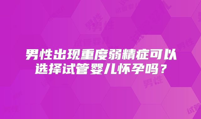 男性出现重度弱精症可以选择试管婴儿怀孕吗?