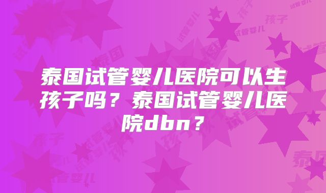 泰国试管婴儿医院可以生孩子吗？泰国试管婴儿医院dbn？