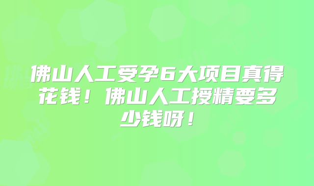 佛山人工受孕6大项目真得花钱!佛山人工授精要多少钱呀!