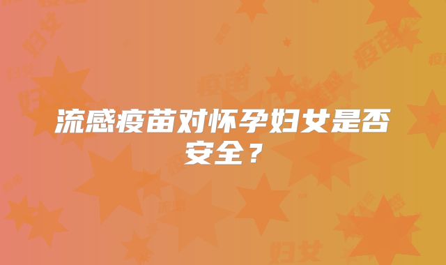 流感疫苗对怀孕妇女是否安全？