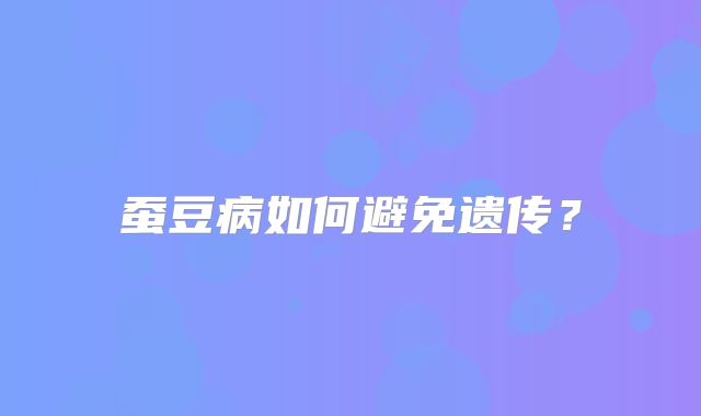 蚕豆病如何避免遗传?