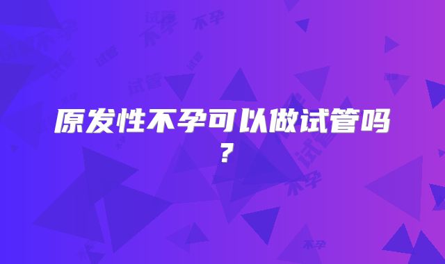 原发性不孕可以做试管吗?