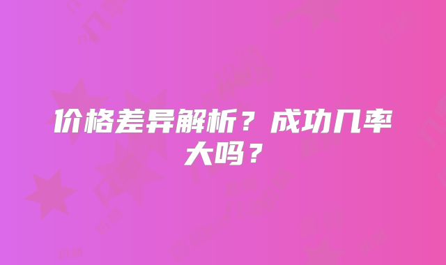 价格差异解析？成功几率大吗？
