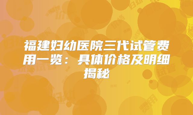 福建妇幼医院三代试管费用一览：具体价格及明细揭秘