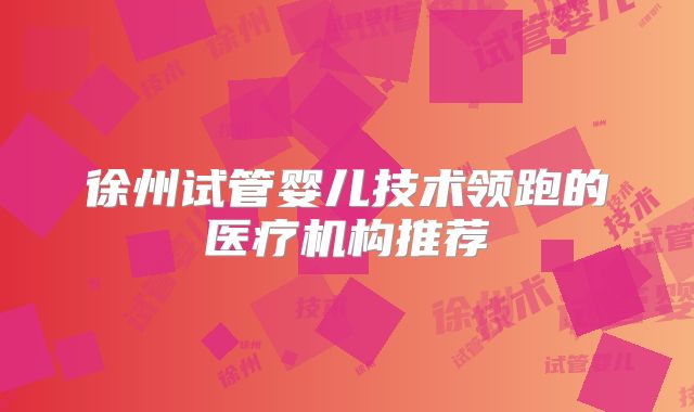徐州试管婴儿技术领跑的医疗机构推荐