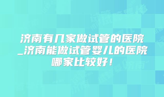 济南有几家做试管的医院_济南能做试管婴儿的医院哪家比较好！