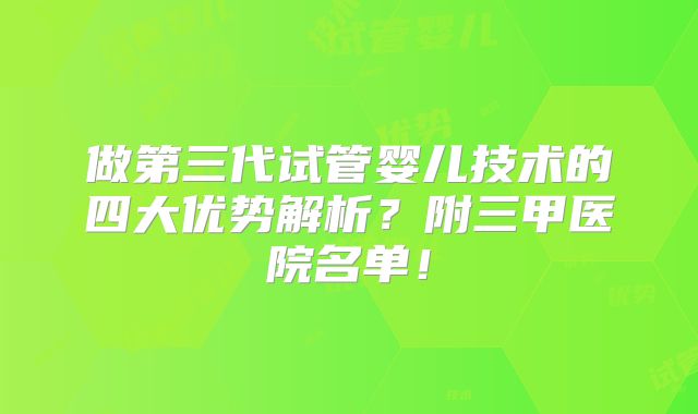 做第三代试管婴儿技术的四大优势解析?附三甲医院名单!