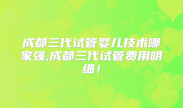 成都三代试管婴儿技术哪家强,成都三代试管费用明细！