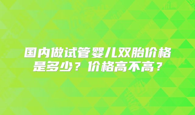 国内做试管婴儿双胎价格是多少?价格高不高?