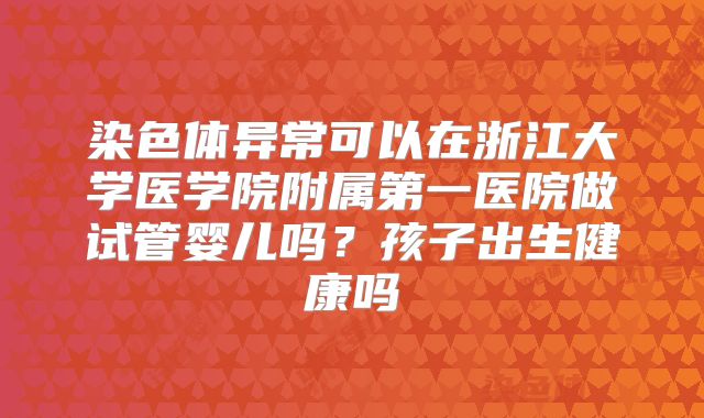 染色体异常可以在浙江大学医学院附属第一医院做试管婴儿吗?孩子出生健康吗