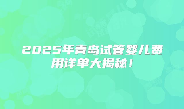2025年青岛试管婴儿费用详单大揭秘!