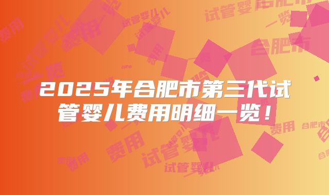 2025年合肥市第三代试管婴儿费用明细一览！