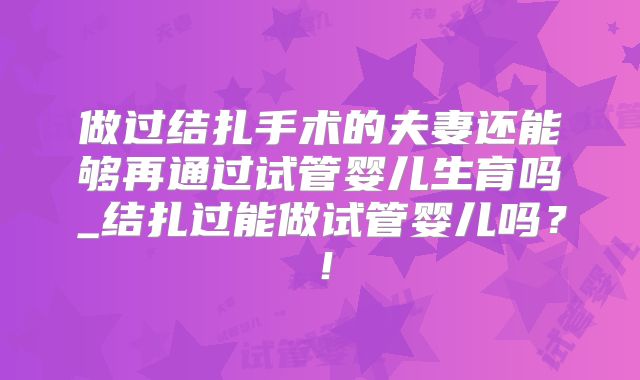 做过结扎手术的夫妻还能够再通过试管婴儿生育吗_结扎过能做试管婴儿吗？！