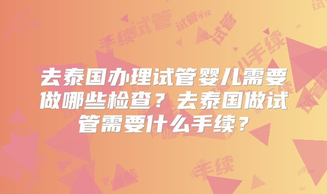 去泰国办理试管婴儿需要做哪些检查？去泰国做试管需要什么手续？