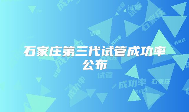 石家庄第三代试管成功率公布