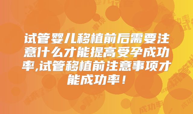 试管婴儿移植前后需要注意什么才能提高受孕成功率,试管移植前注意事项才能成功率!