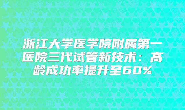 浙江大学医学院附属第一医院三代试管新技术：高龄成功率提升至60%