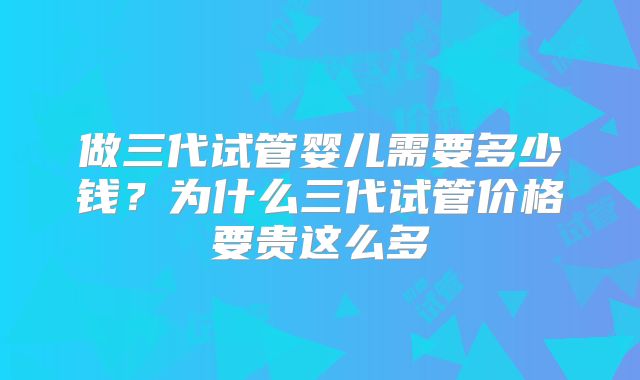 做三代试管婴儿需要多少钱？为什么三代试管价格要贵这么多