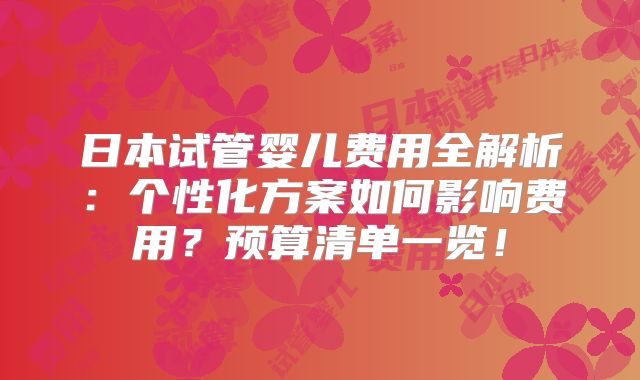日本试管婴儿费用全解析:个性化方案如何影响费用?预算清单一览!