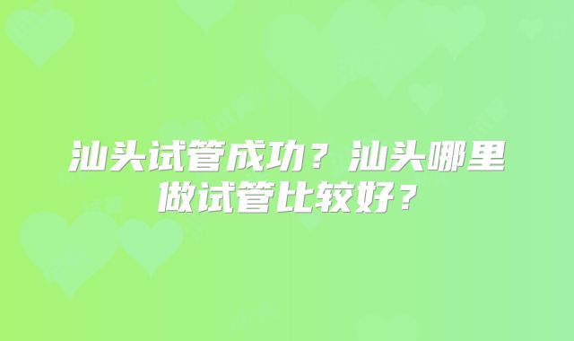 汕头试管成功？汕头哪里做试管比较好？