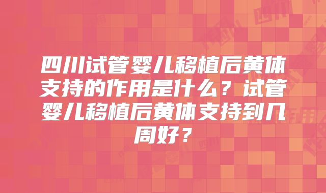 四川试管婴儿移植后黄体支持的作用是什么?试管婴儿移植后黄体支持到几周好?