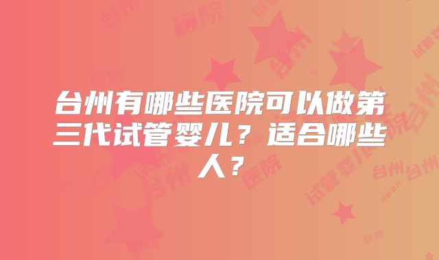 台州有哪些医院可以做第三代试管婴儿？适合哪些人？