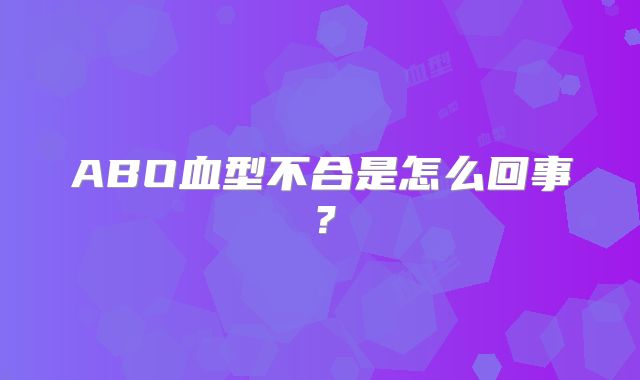 ABO血型不合是怎么回事？