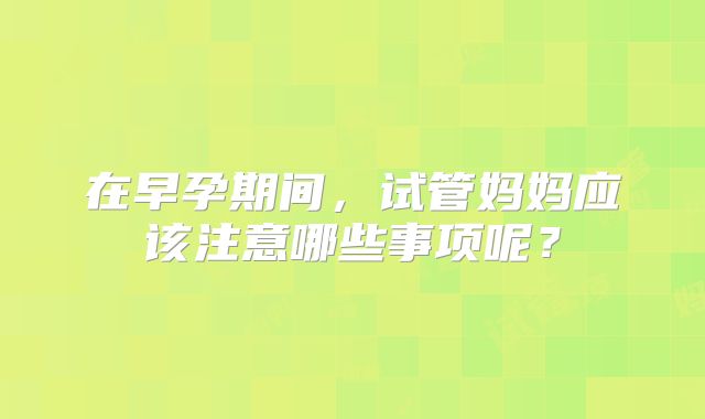 在早孕期间，试管妈妈应该注意哪些事项呢？