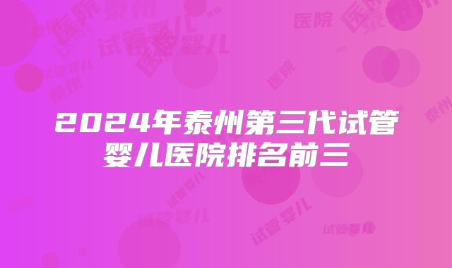 2024年泰州第三代试管婴儿医院排名前三