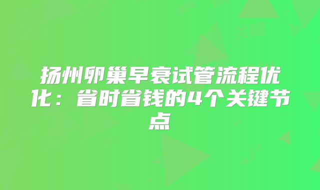 扬州卵巢早衰试管流程优化：省时省钱的4个关键节点
