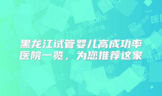 黑龙江试管婴儿高成功率医院一览，为您推荐这家