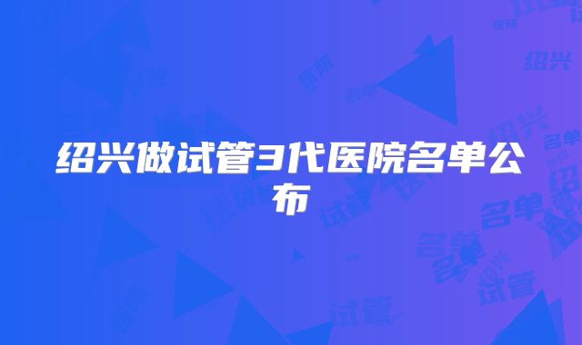 绍兴做试管3代医院名单公布