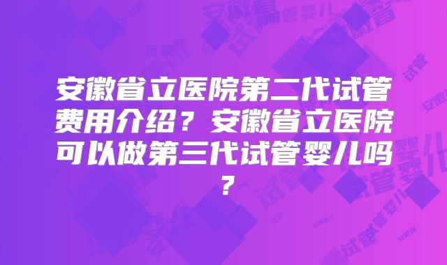 安徽省立医院第二代试管费用介绍？安徽省立医院可以做第三代试管婴儿吗？