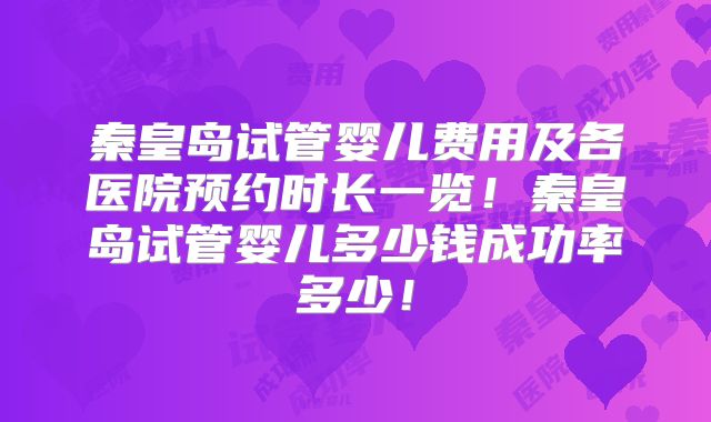 秦皇岛试管婴儿费用及各医院预约时长一览！秦皇岛试管婴儿多少钱成功率多少！