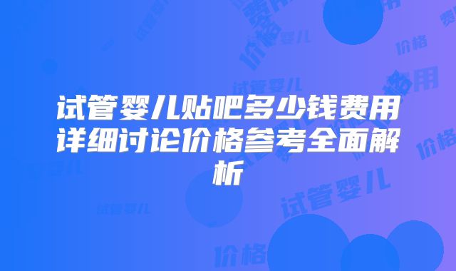 试管婴儿贴吧多少钱费用详细讨论价格参考全面解析