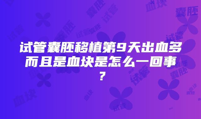 试管囊胚移植第9天出血多而且是血块是怎么一回事？