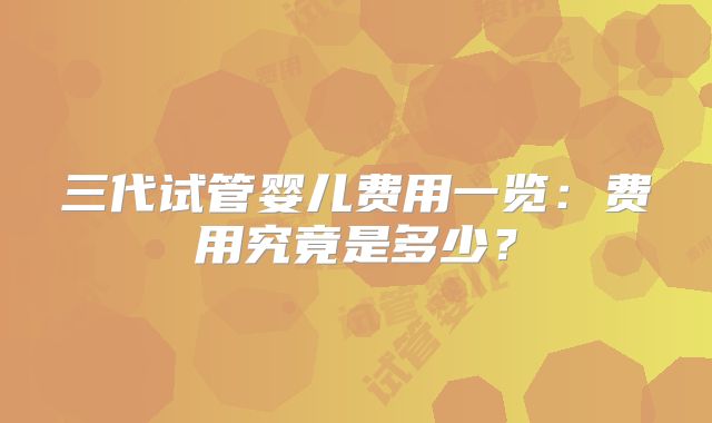 三代试管婴儿费用一览：费用究竟是多少？