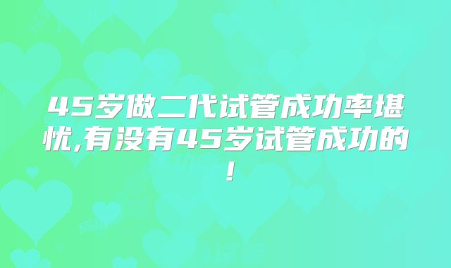 45岁做二代试管成功率堪忧,有没有45岁试管成功的!