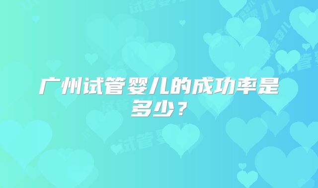 广州试管婴儿的成功率是多少?