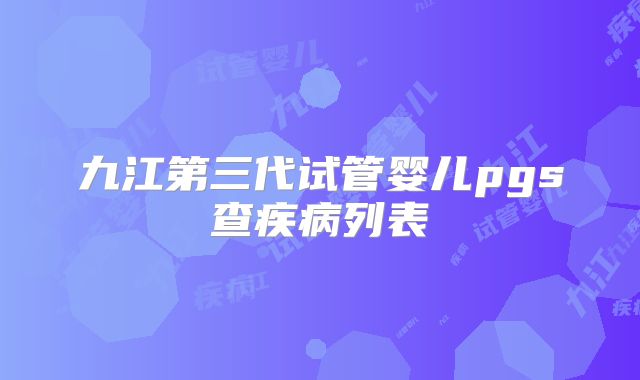 九江第三代试管婴儿pgs查疾病列表
