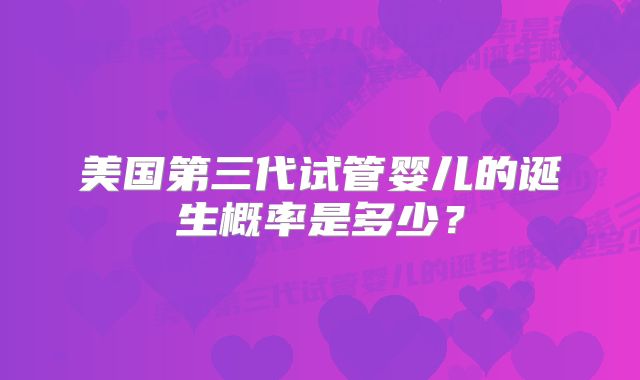 美国第三代试管婴儿的诞生概率是多少?