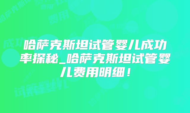 哈萨克斯坦试管婴儿成功率探秘_哈萨克斯坦试管婴儿费用明细！