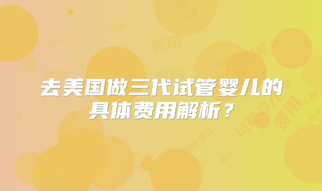 去美国做三代试管婴儿的具体费用解析?