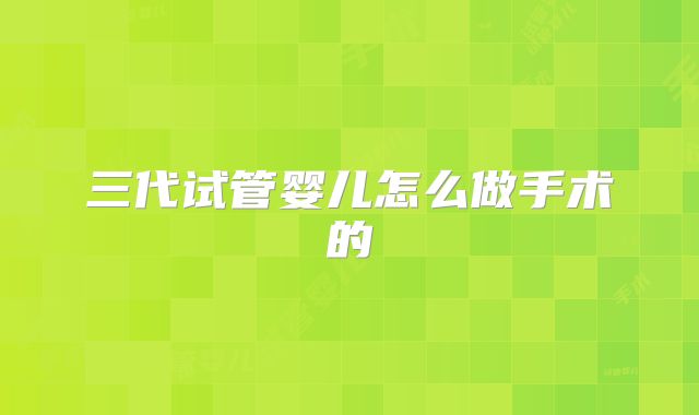 三代试管婴儿怎么做手术的