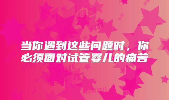 当你遇到这些问题时，你必须面对试管婴儿的痛苦